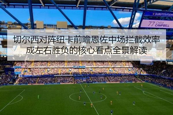 切尔西对阵纽卡前瞻恩佐中场拦截效率成左右胜负的核心看点全景解读