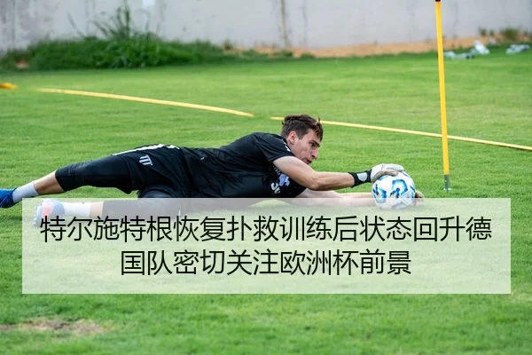 特尔施特根恢复扑救训练后状态回升德国队密切关注欧洲杯前景