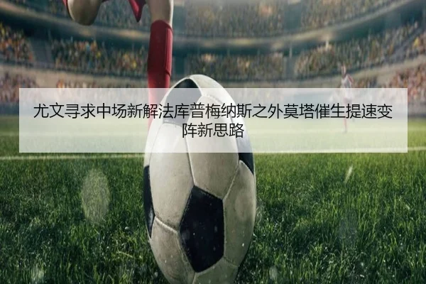 尤文寻求中场新解法库普梅纳斯之外莫塔催生提速变阵新思路